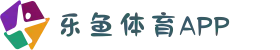 乐鱼体育APP下载 - leyu官方下载最新通道