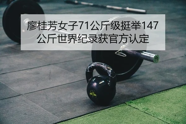廖桂芳女子71公斤级挺举147公斤世界纪录获官方认定（leyu）