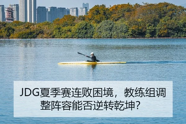JDG夏季赛连败困境，教练组调整阵容能否逆转乾坤？