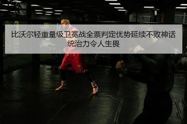 比沃尔轻重量级卫冕战全票判定优势延续不败神话 统治力令人生畏 | leyu